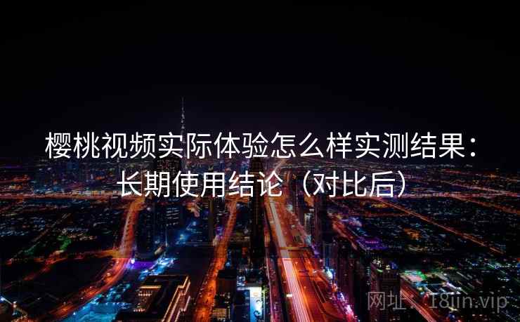 樱桃视频实际体验怎么样实测结果:长期使用结论(对比后) 樱桃视频实际体验怎么样实测结果:长期使用结论(对比后)