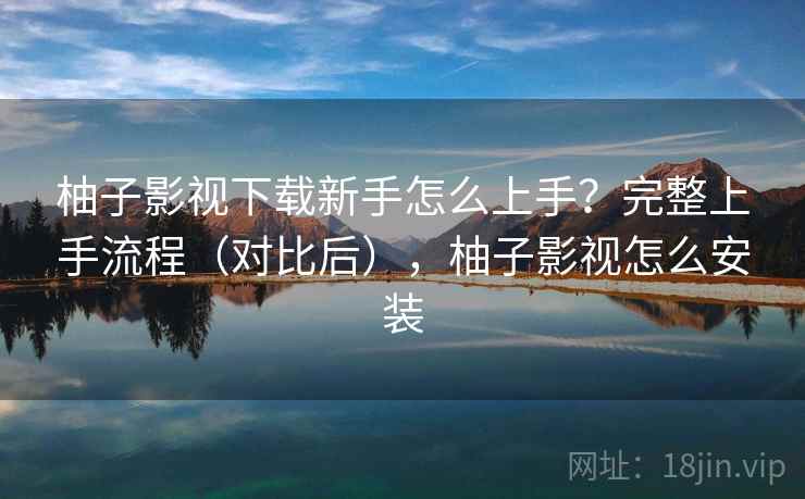 柚子影视下载新手怎么上手?完整上手流程(对比后),柚子影视怎么安装 柚子影视下载新手怎么上手?完整上手流程(对比后),柚子影视怎么安装