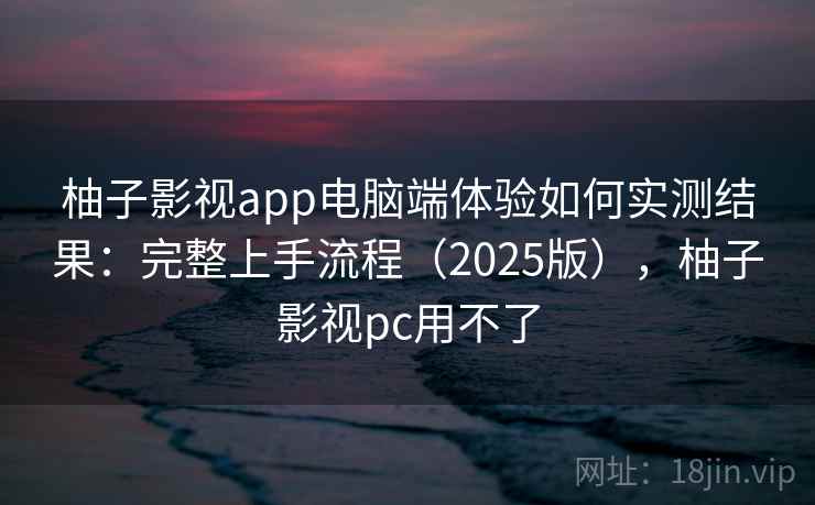 柚子影视app电脑端体验如何实测结果:完整上手流程(2025版),柚子影视pc用不了 柚子影视app电脑端体验如何实测结果:完整上手流程(2025版),柚子影视pc用不了