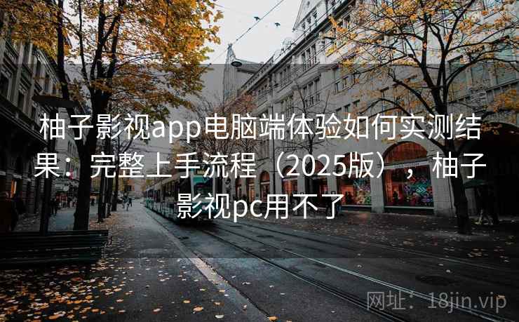 柚子影视app电脑端体验如何实测结果:完整上手流程(2025版),柚子影视pc用不了 柚子影视app电脑端体验如何实测结果:完整上手流程(2025版),柚子影视pc用不了