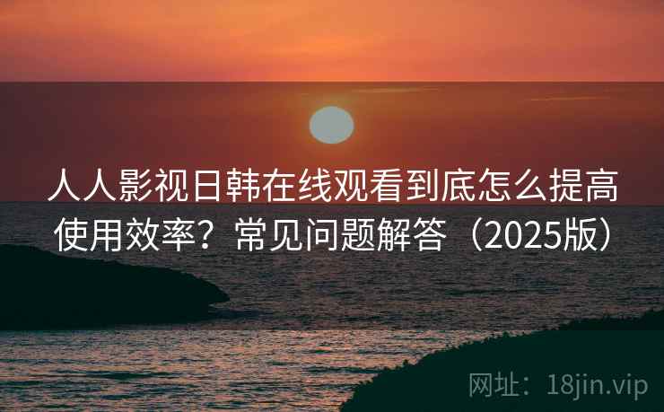 人人影视日韩在线观看到底怎么提高使用效率?常见问题解答(2025版) 人人影视日韩在线观看到底怎么提高使用效率?常见问题解答(2025版)