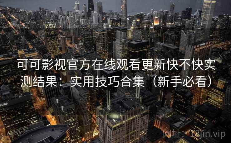 可可影视官方在线观看更新快不快实测结果:实用技巧合集(新手必看) 可可影视官方在线观看更新快不快实测结果:实用技巧合集(新手必看)