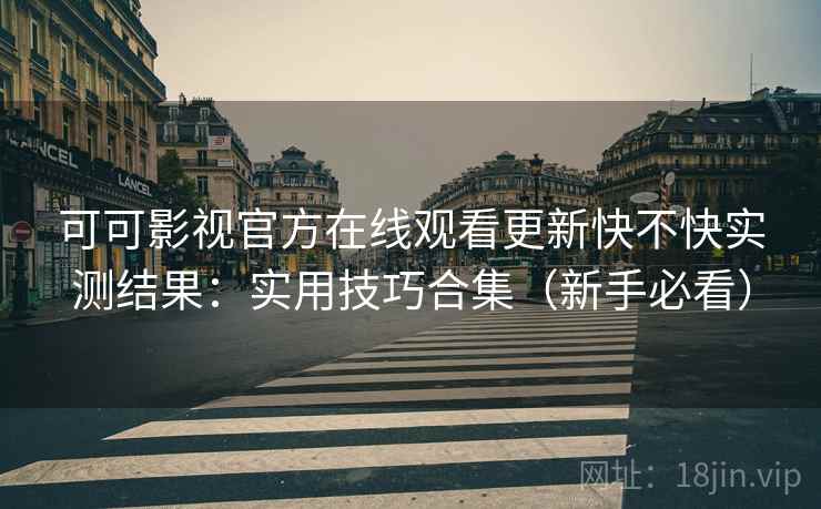 可可影视官方在线观看更新快不快实测结果:实用技巧合集(新手必看) 可可影视官方在线观看更新快不快实测结果:实用技巧合集(新手必看)