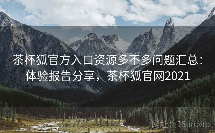 茶杯狐官方入口资源多不多问题汇总：体验报告分享，茶杯狐官网2021