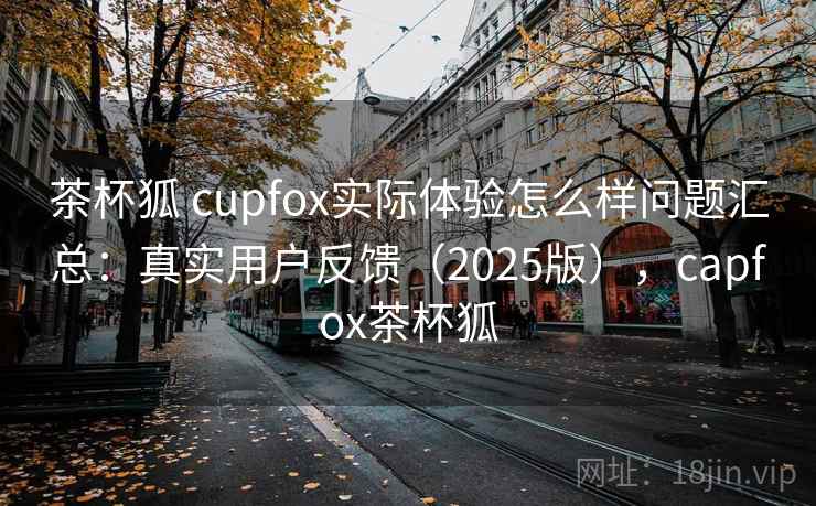茶杯狐 cupfox实际体验怎么样问题汇总：真实用户反馈（2025版），capfox茶杯狐