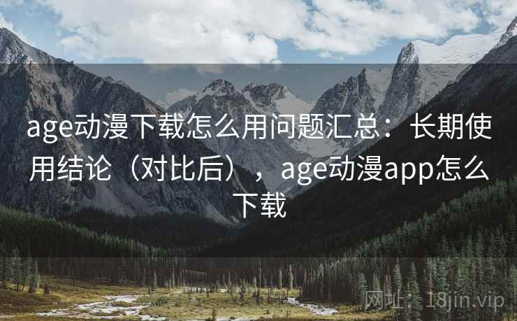 age动漫下载怎么用问题汇总：长期使用结论（对比后），age动漫app怎么下载