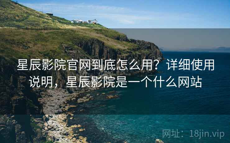 星辰影院官网到底怎么用？详细使用说明，星辰影院是一个什么网站
