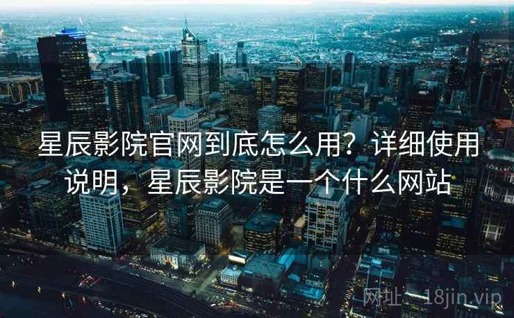 星辰影院官网到底怎么用？详细使用说明，星辰影院是一个什么网站