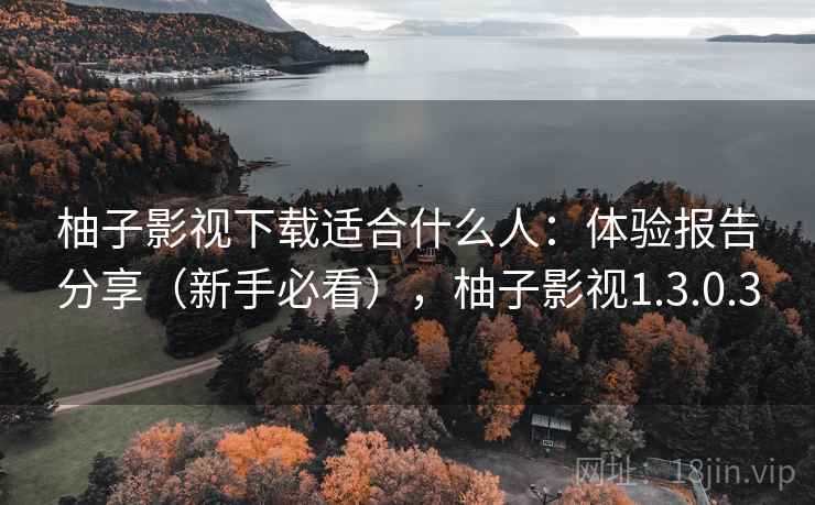 柚子影视下载适合什么人：体验报告分享（新手必看），柚子影视1.3.0.3