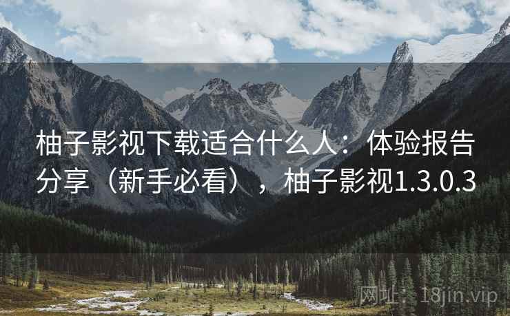 柚子影视下载适合什么人：体验报告分享（新手必看），柚子影视1.3.0.3