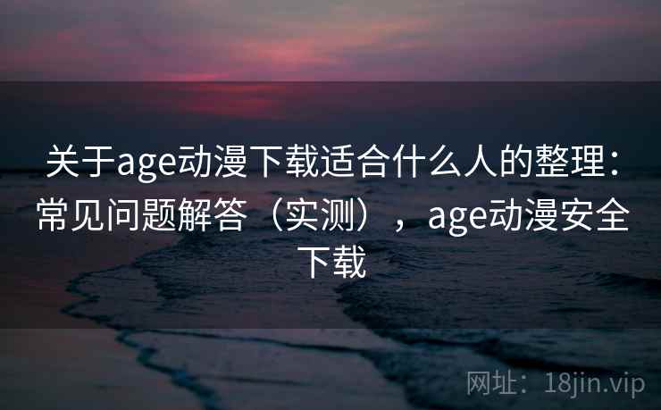关于age动漫下载适合什么人的整理：常见问题解答（实测），age动漫安全下载