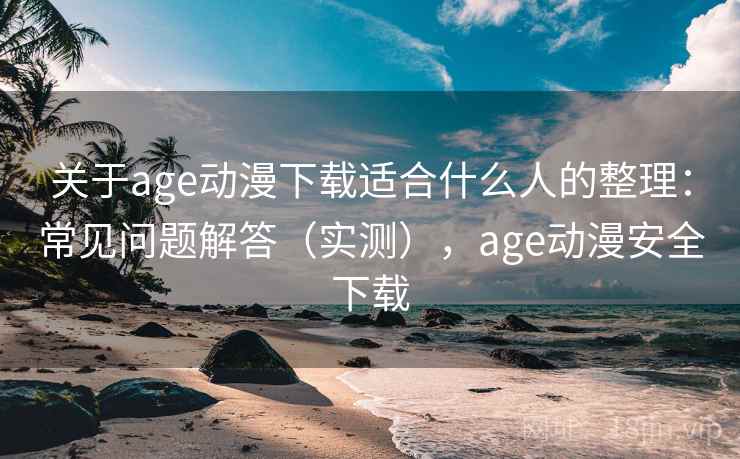 关于age动漫下载适合什么人的整理：常见问题解答（实测），age动漫安全下载