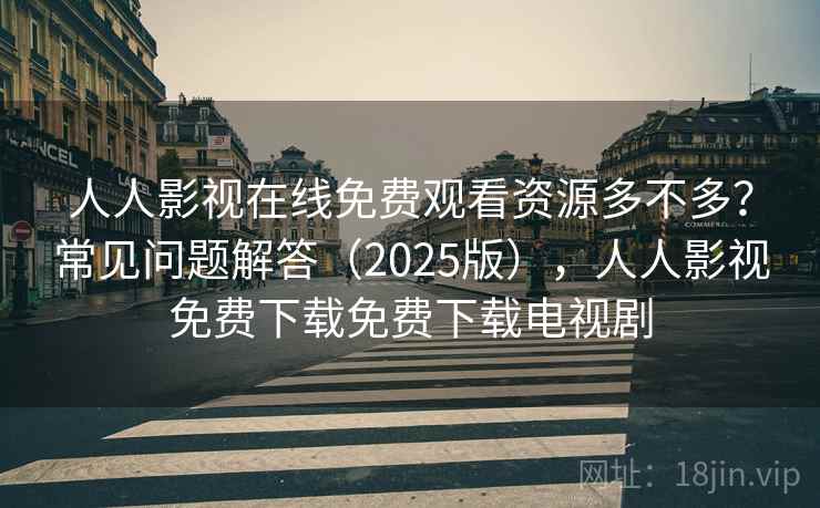 人人影视在线免费观看资源多不多？常见问题解答（2025版），人人影视免费下载免费下载电视剧