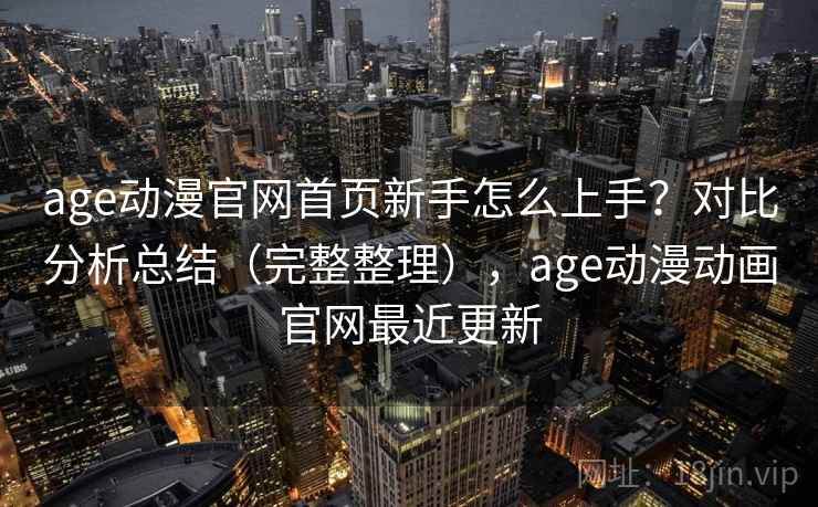 age动漫官网首页新手怎么上手？对比分析总结（完整整理），age动漫动画官网最近更新