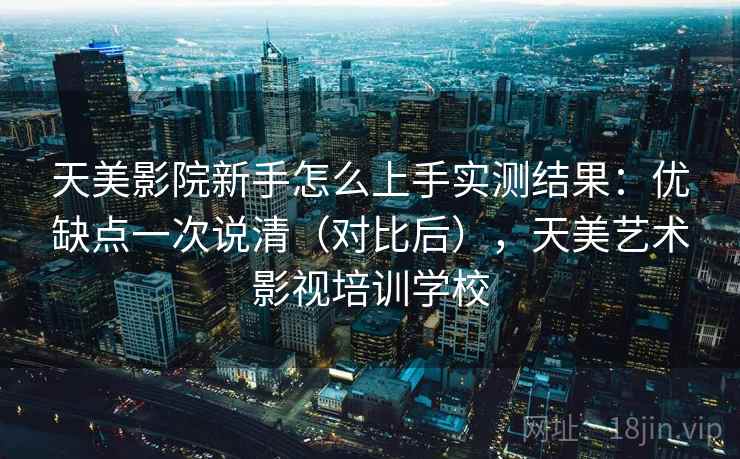 天美影院新手怎么上手实测结果：优缺点一次说清（对比后），天美艺术影视培训学校