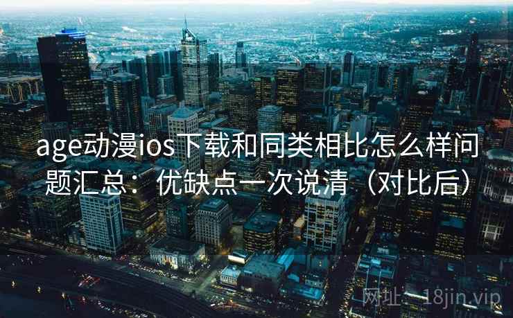 age动漫ios下载和同类相比怎么样问题汇总：优缺点一次说清（对比后）