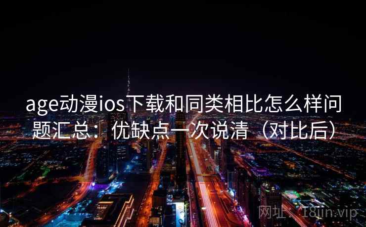 age动漫ios下载和同类相比怎么样问题汇总：优缺点一次说清（对比后）