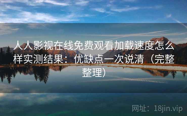 人人影视在线免费观看加载速度怎么样实测结果：优缺点一次说清（完整整理）