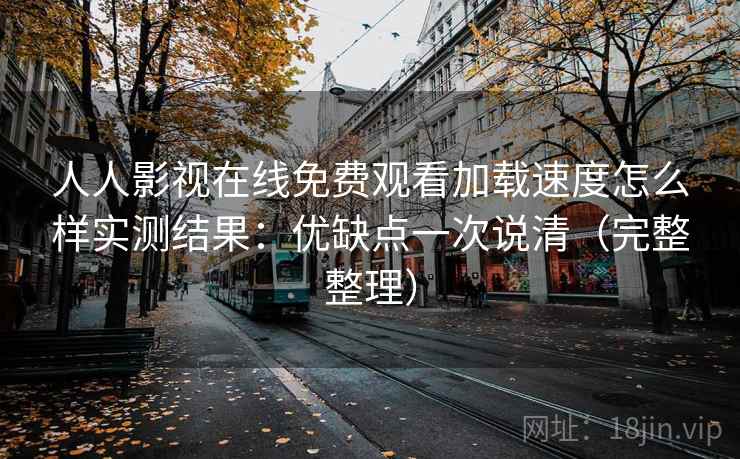 人人影视在线免费观看加载速度怎么样实测结果：优缺点一次说清（完整整理）