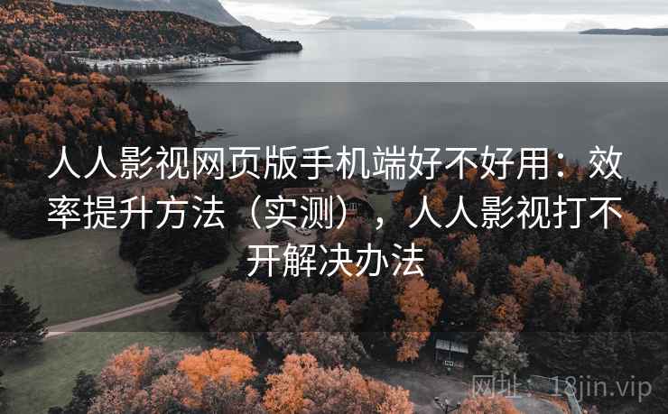 人人影视网页版手机端好不好用：效率提升方法（实测），人人影视打不开解决办法