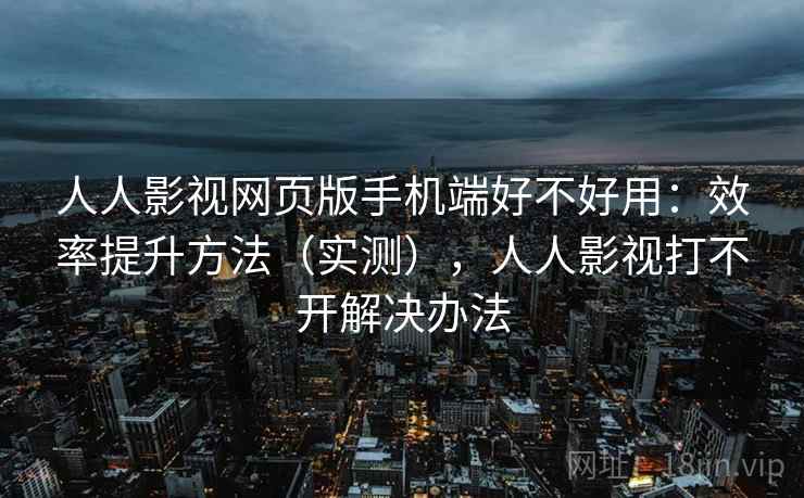 人人影视网页版手机端好不好用：效率提升方法（实测），人人影视打不开解决办法