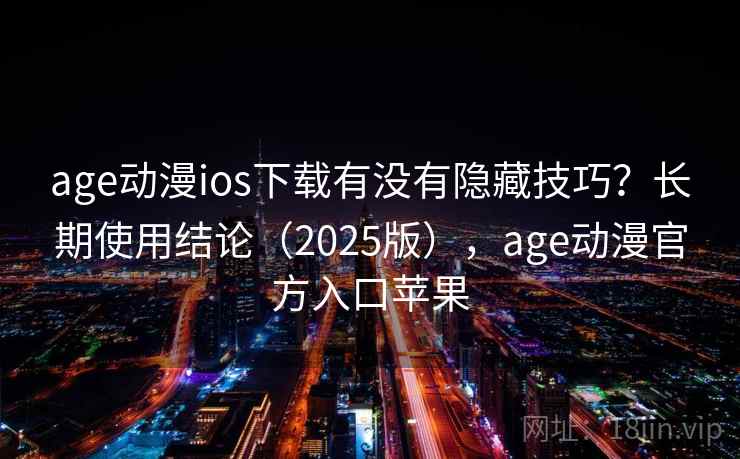 age动漫ios下载有没有隐藏技巧？长期使用结论（2025版），age动漫官方入口苹果