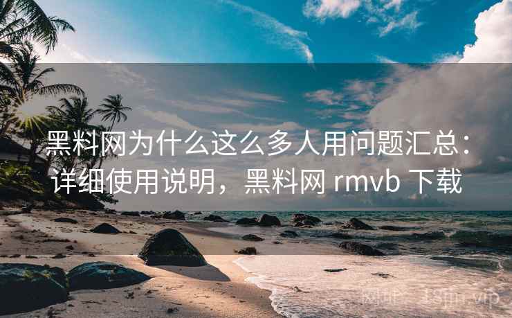黑料网为什么这么多人用问题汇总：详细使用说明，黑料网 rmvb 下载