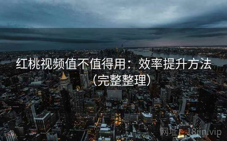 红桃视频值不值得用：效率提升方法（完整整理）