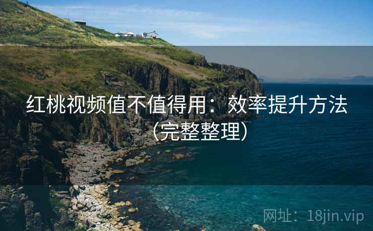 红桃视频值不值得用：效率提升方法（完整整理）