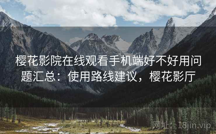 樱花影院在线观看手机端好不好用问题汇总：使用路线建议，樱花影厅