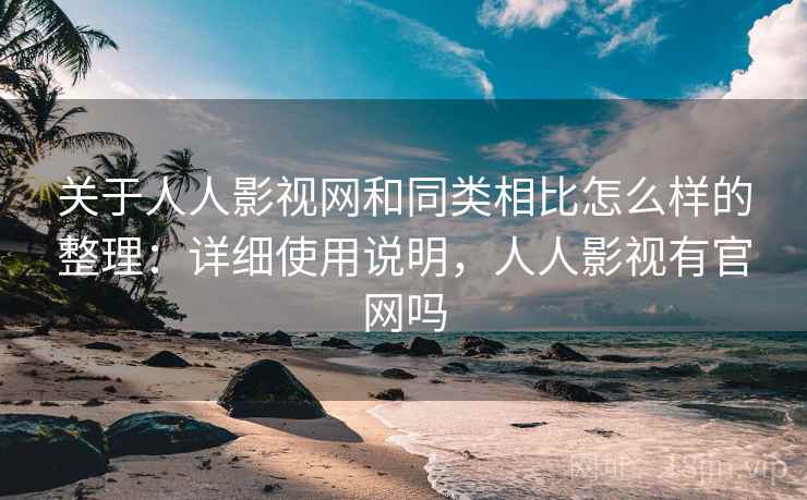 关于人人影视网和同类相比怎么样的整理：详细使用说明，人人影视有官网吗