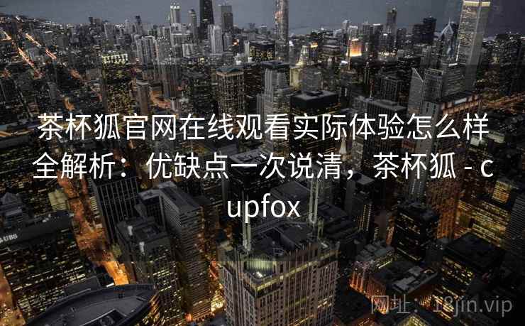 茶杯狐官网在线观看实际体验怎么样全解析：优缺点一次说清，茶杯狐 - cupfox
