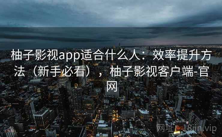 柚子影视app适合什么人：效率提升方法（新手必看），柚子影视客户端-官网
