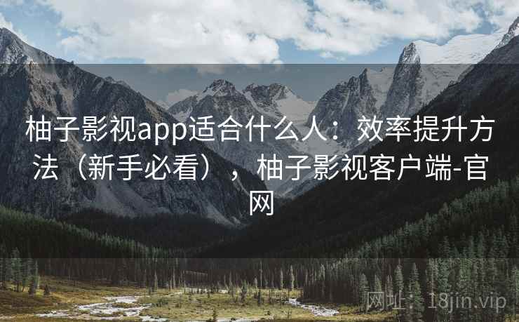 柚子影视app适合什么人：效率提升方法（新手必看），柚子影视客户端-官网