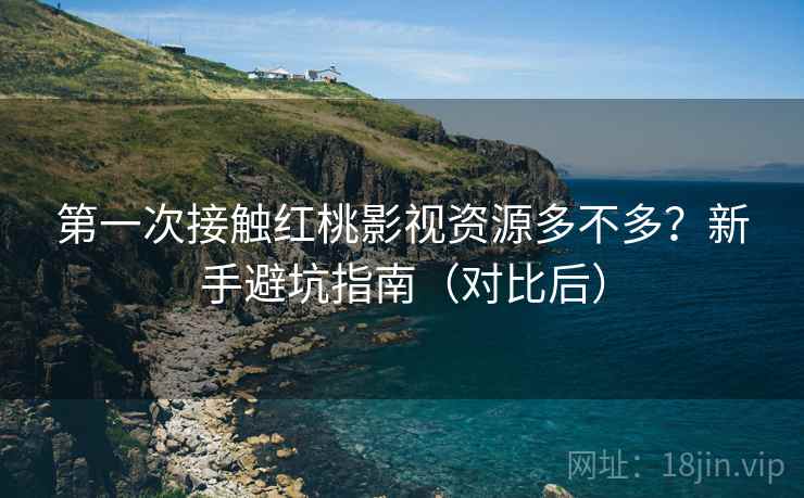 第一次接触红桃影视资源多不多？新手避坑指南（对比后）