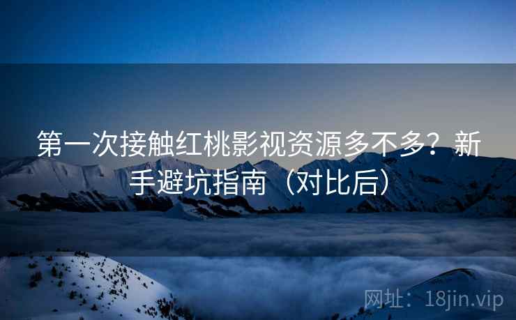 第一次接触红桃影视资源多不多？新手避坑指南（对比后）