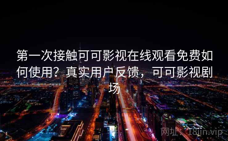 第一次接触可可影视在线观看免费如何使用？真实用户反馈，可可影视剧场