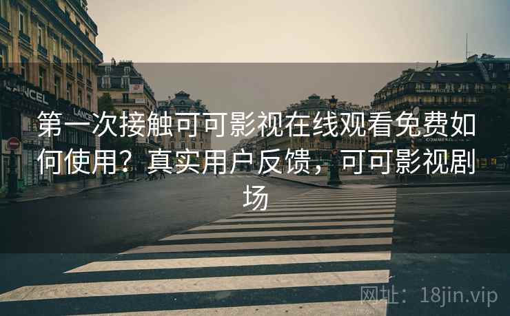 第一次接触可可影视在线观看免费如何使用？真实用户反馈，可可影视剧场