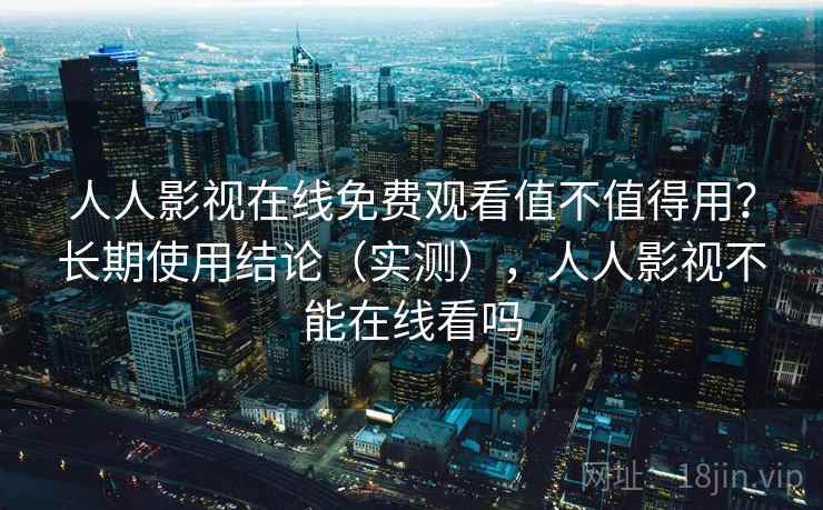 人人影视在线免费观看值不值得用？长期使用结论（实测），人人影视不能在线看吗