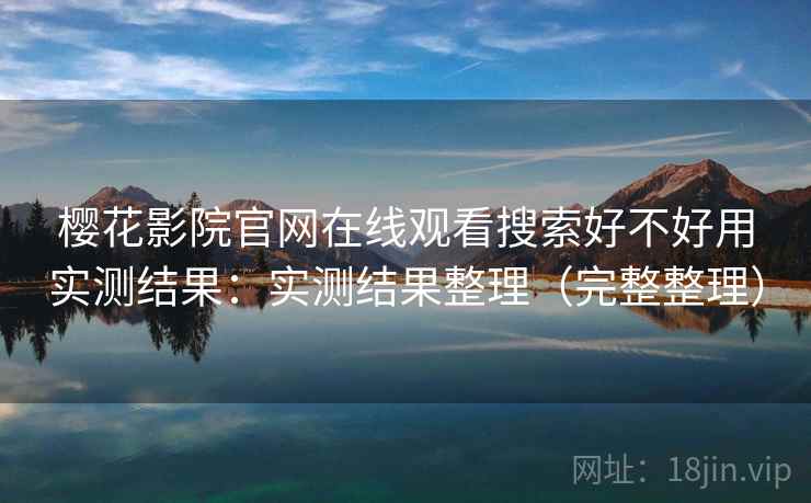 樱花影院官网在线观看搜索好不好用实测结果：实测结果整理（完整整理）