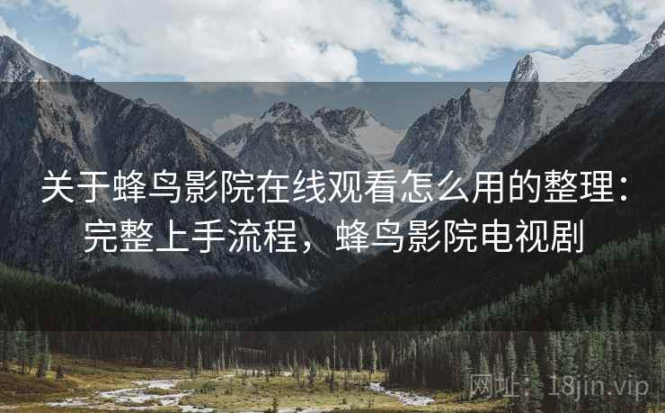 关于蜂鸟影院在线观看怎么用的整理：完整上手流程，蜂鸟影院电视剧