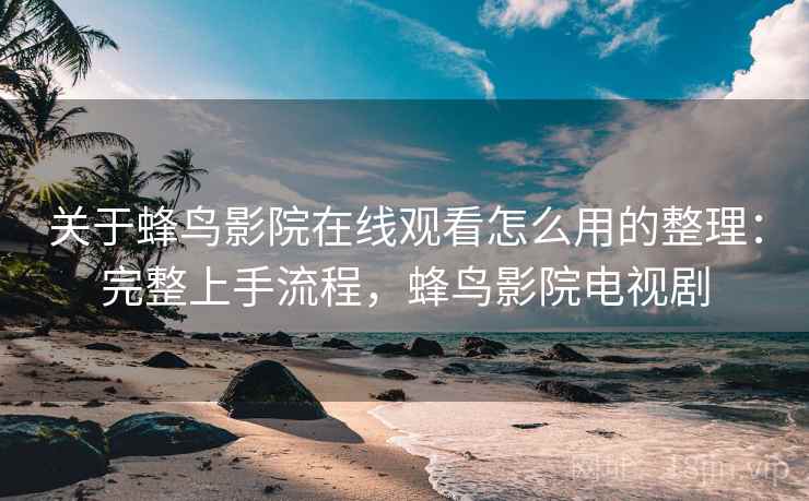关于蜂鸟影院在线观看怎么用的整理：完整上手流程，蜂鸟影院电视剧