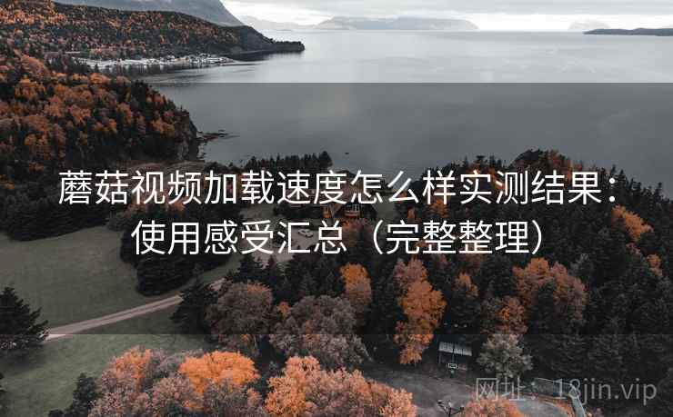 蘑菇视频加载速度怎么样实测结果：使用感受汇总（完整整理）