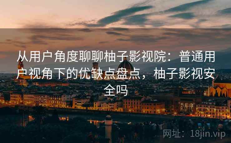 从用户角度聊聊柚子影视院：普通用户视角下的优缺点盘点，柚子影视安全吗