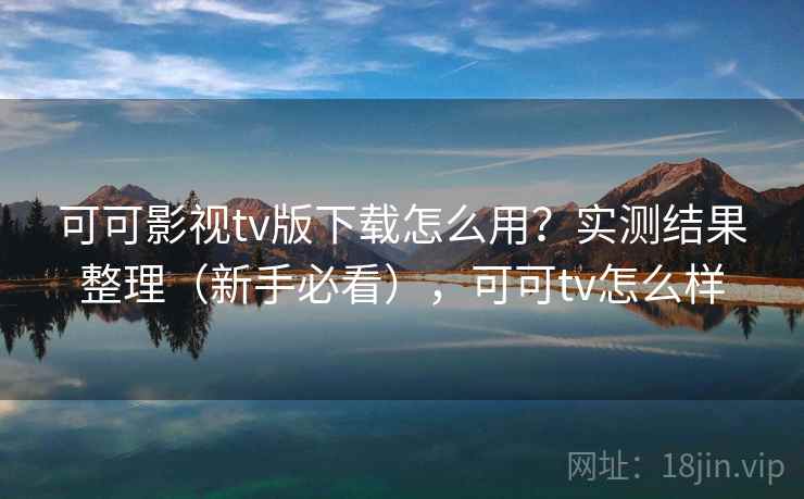 可可影视tv版下载怎么用？实测结果整理（新手必看），可可tv怎么样