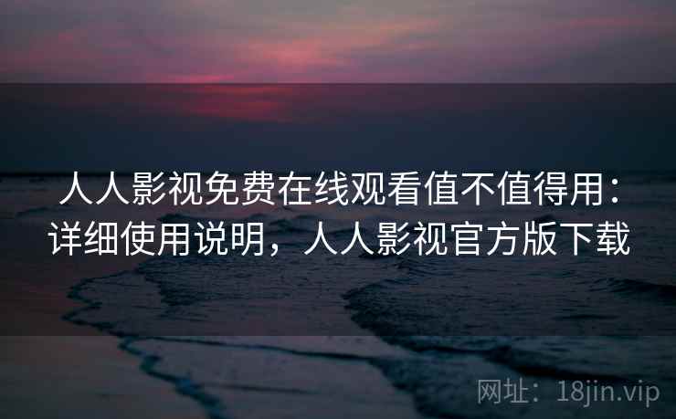 人人影视免费在线观看值不值得用：详细使用说明，人人影视官方版下载