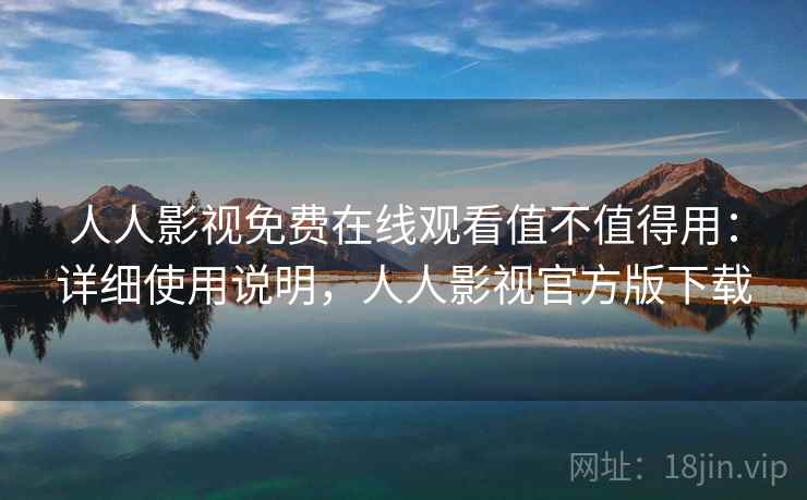 人人影视免费在线观看值不值得用：详细使用说明，人人影视官方版下载