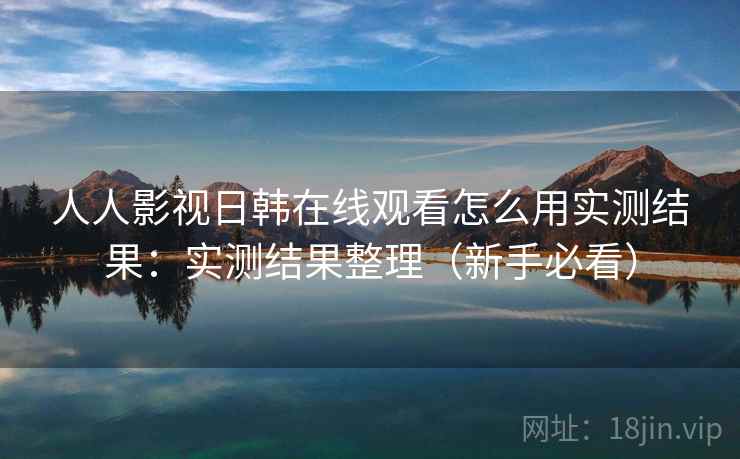 人人影视日韩在线观看怎么用实测结果：实测结果整理（新手必看）
