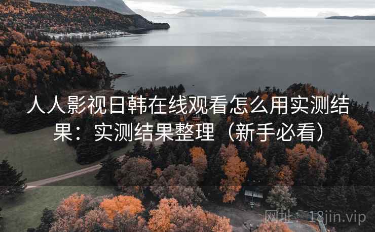 人人影视日韩在线观看怎么用实测结果：实测结果整理（新手必看）
