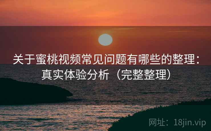 关于蜜桃视频常见问题有哪些的整理：真实体验分析（完整整理）